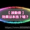 波動音の効果は本当なの？嘘なの？